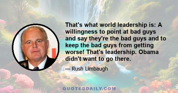 That's what world leadership is: A willingness to point at bad guys and say they're the bad guys and to keep the bad guys from getting worse! That's leadership. Obama didn't want to go there.