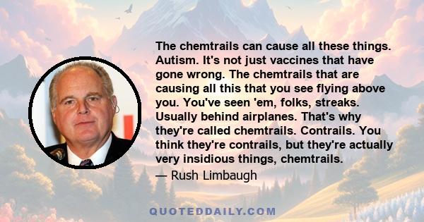 The chemtrails can cause all these things. Autism. It's not just vaccines that have gone wrong. The chemtrails that are causing all this that you see flying above you. You've seen 'em, folks, streaks. Usually behind