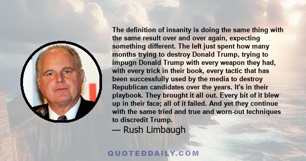 The definition of insanity is doing the same thing with the same result over and over again, expecting something different. The left just spent how many months trying to destroy Donald Trump, trying to impugn Donald