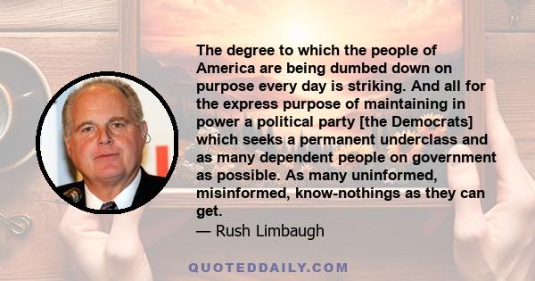 The degree to which the people of America are being dumbed down on purpose every day is striking. And all for the express purpose of maintaining in power a political party [the Democrats] which seeks a permanent