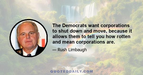 The Democrats want corporations to shut down and move, because it allows them to tell you how rotten and mean corporations are.