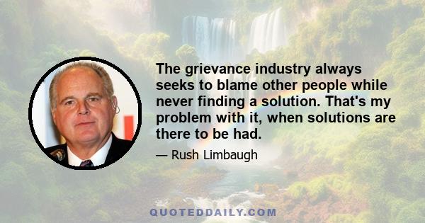 The grievance industry always seeks to blame other people while never finding a solution. That's my problem with it, when solutions are there to be had.