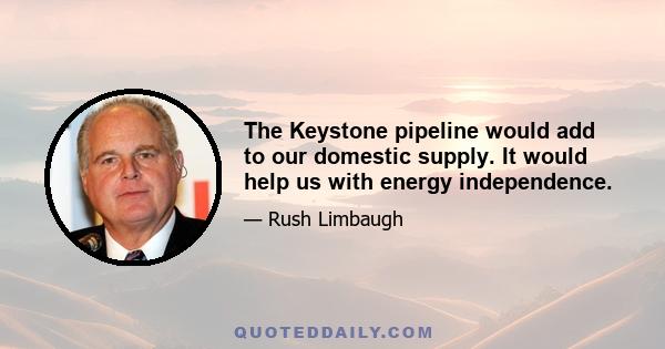 The Keystone pipeline would add to our domestic supply. It would help us with energy independence.