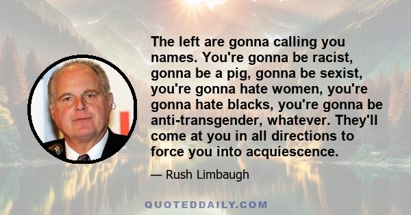 The left are gonna calling you names. You're gonna be racist, gonna be a pig, gonna be sexist, you're gonna hate women, you're gonna hate blacks, you're gonna be anti-transgender, whatever. They'll come at you in all