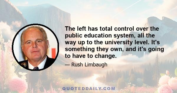 The left has total control over the public education system, all the way up to the university level. It's something they own, and it's going to have to change.