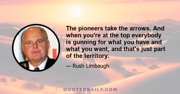 The pioneers take the arrows. And when you're at the top everybody is gunning for what you have and what you want, and that's just part of the territory.