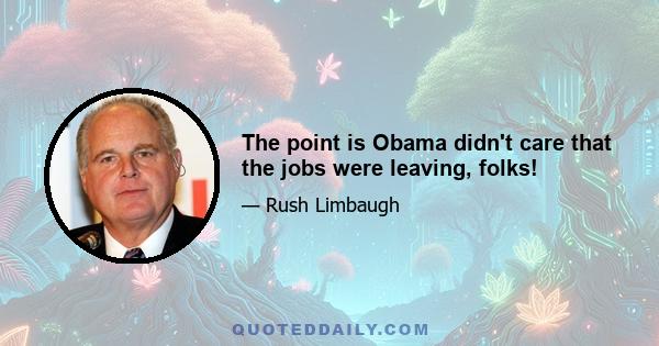 The point is Obama didn't care that the jobs were leaving, folks!