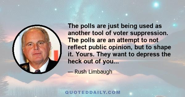 The polls are just being used as another tool of voter suppression. The polls are an attempt to not reflect public opinion, but to shape it. Yours. They want to depress the heck out of you...