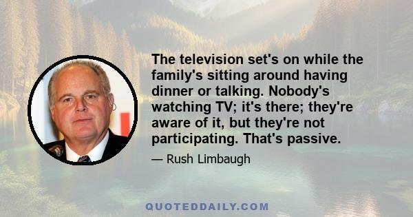 The television set's on while the family's sitting around having dinner or talking. Nobody's watching TV; it's there; they're aware of it, but they're not participating. That's passive.