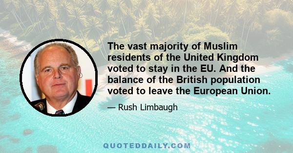 The vast majority of Muslim residents of the United Kingdom voted to stay in the EU. And the balance of the British population voted to leave the European Union.