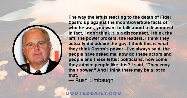 The way the left is reacting to the death of Fidel Castro up against the incontrovertible facts of who he was, you want to talk about a disconnect. In fact, I don't think it is a disconnect. I think the left, the power