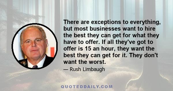 There are exceptions to everything, but most businesses want to hire the best they can get for what they have to offer. If all they've got to offer is 15 an hour, they want the best they can get for it. They don't want