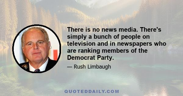 There is no news media. There's simply a bunch of people on television and in newspapers who are ranking members of the Democrat Party.