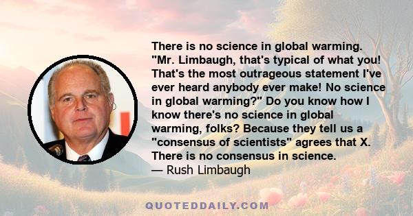 There is no science in global warming. Mr. Limbaugh, that's typical of what you! That's the most outrageous statement I've ever heard anybody ever make! No science in global warming? Do you know how I know there's no