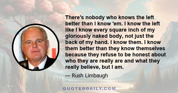 There's nobody who knows the left better than I know 'em. I know the left like I know every square inch of my gloriously naked body, not just the back of my hand. I know them. I know them better than they know