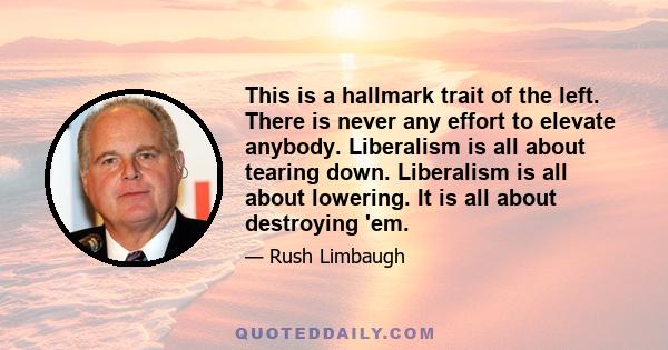 This is a hallmark trait of the left. There is never any effort to elevate anybody. Liberalism is all about tearing down. Liberalism is all about lowering. It is all about destroying 'em.