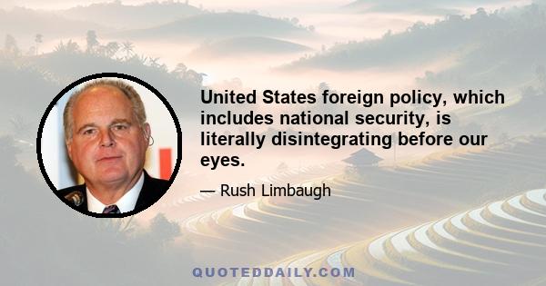 United States foreign policy, which includes national security, is literally disintegrating before our eyes.