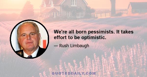 We're all born pessimists. It takes effort to be optimistic.