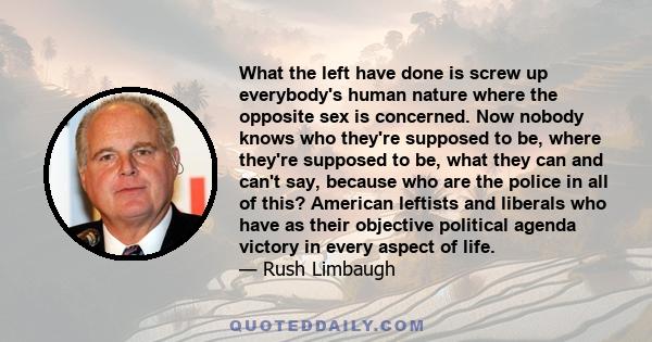 What the left have done is screw up everybody's human nature where the opposite sex is concerned. Now nobody knows who they're supposed to be, where they're supposed to be, what they can and can't say, because who are