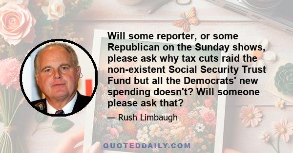 Will some reporter, or some Republican on the Sunday shows, please ask why tax cuts raid the non-existent Social Security Trust Fund but all the Democrats' new spending doesn't? Will someone please ask that?