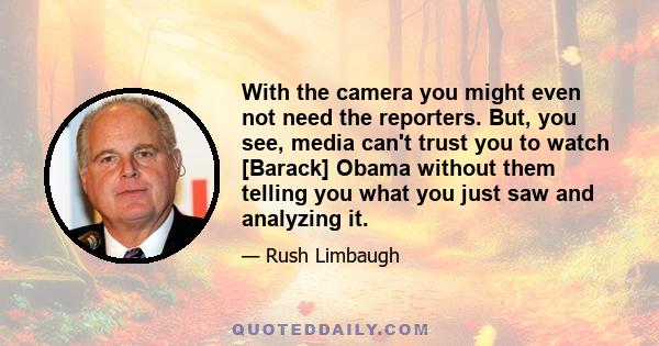 With the camera you might even not need the reporters. But, you see, media can't trust you to watch [Barack] Obama without them telling you what you just saw and analyzing it.