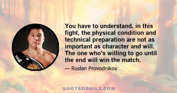 You have to understand, in this fight, the physical condition and technical preparation are not as important as character and will. The one who's willing to go until the end will win the match.