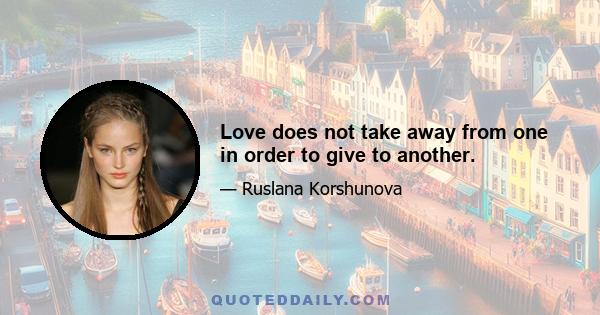 Love does not take away from one in order to give to another.