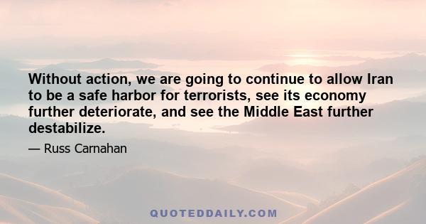 Without action, we are going to continue to allow Iran to be a safe harbor for terrorists, see its economy further deteriorate, and see the Middle East further destabilize.