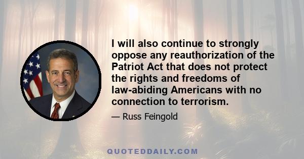 I will also continue to strongly oppose any reauthorization of the Patriot Act that does not protect the rights and freedoms of law-abiding Americans with no connection to terrorism.