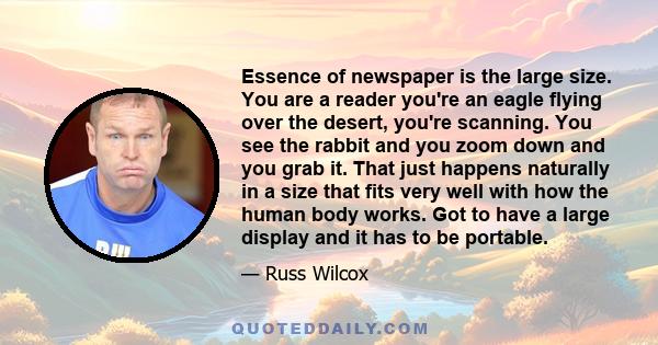 Essence of newspaper is the large size. You are a reader you're an eagle flying over the desert, you're scanning. You see the rabbit and you zoom down and you grab it. That just happens naturally in a size that fits