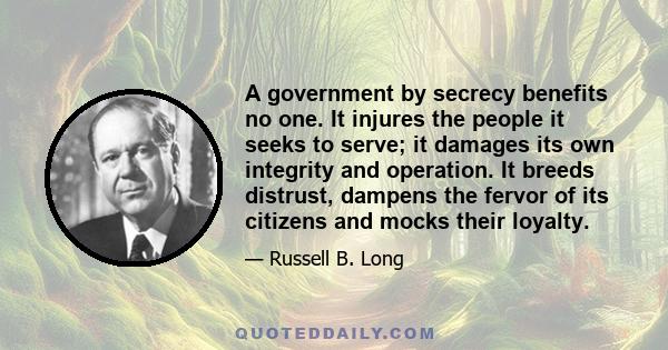 A government by secrecy benefits no one. It injures the people it seeks to serve; it damages its own integrity and operation. It breeds distrust, dampens the fervor of its citizens and mocks their loyalty.