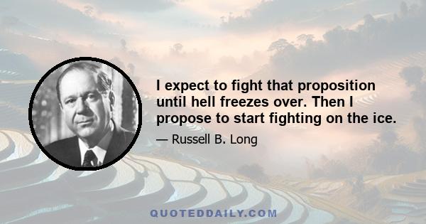 I expect to fight that proposition until hell freezes over. Then I propose to start fighting on the ice.