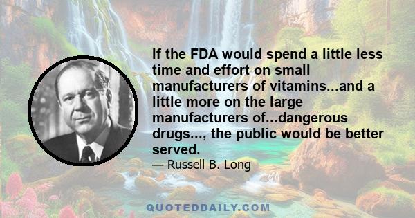 If the FDA would spend a little less time and effort on small manufacturers of vitamins...and a little more on the large manufacturers of...dangerous drugs..., the public would be better served.