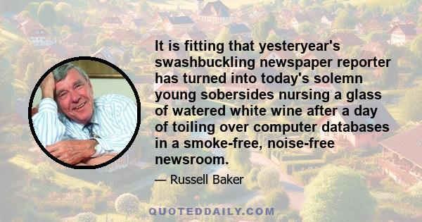 It is fitting that yesteryear's swashbuckling newspaper reporter has turned into today's solemn young sobersides nursing a glass of watered white wine after a day of toiling over computer databases in a smoke-free,
