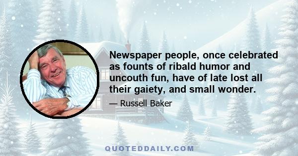 Newspaper people, once celebrated as founts of ribald humor and uncouth fun, have of late lost all their gaiety, and small wonder.