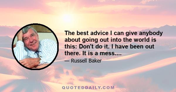 The best advice I can give anybody about going out into the world is this: Don't do it. I have been out there. It is a mess....