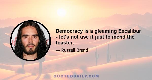 Democracy is a gleaming Excalibur - let's not use it just to mend the toaster.