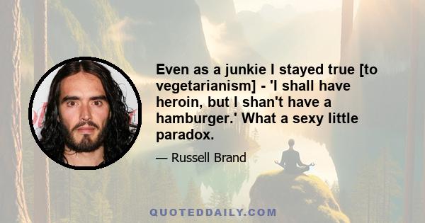 Even as a junkie I stayed true [to vegetarianism] - 'I shall have heroin, but I shan't have a hamburger.' What a sexy little paradox.