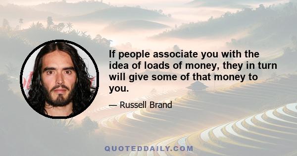 If people associate you with the idea of loads of money, they in turn will give some of that money to you.