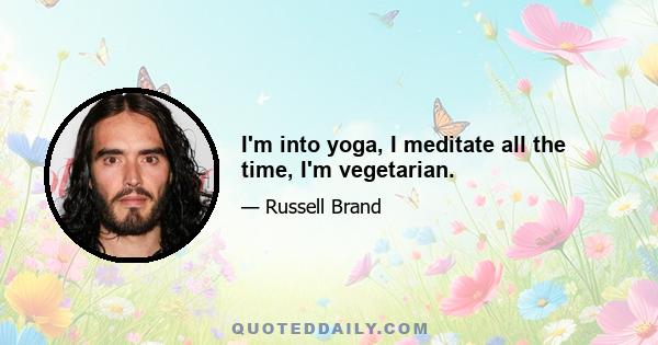 I'm into yoga, I meditate all the time, I'm vegetarian.