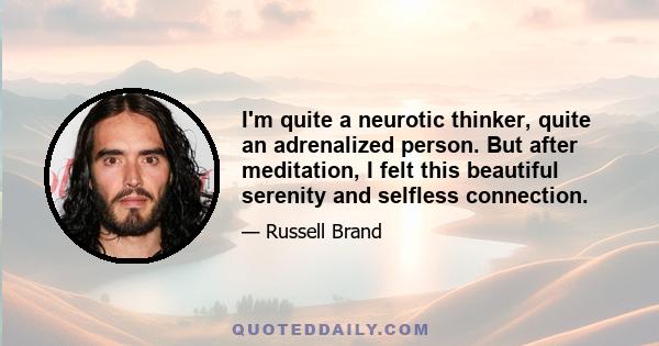 I'm quite a neurotic thinker, quite an adrenalized person. But after meditation, I felt this beautiful serenity and selfless connection.