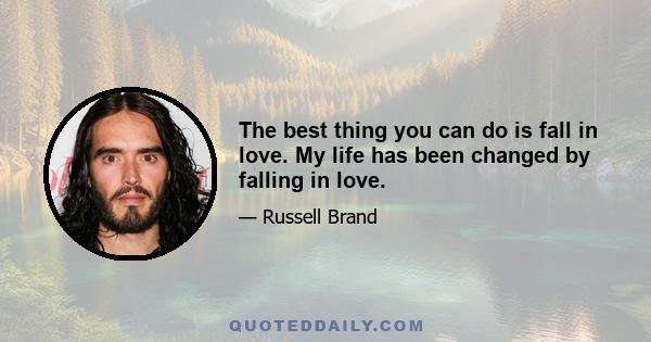 The best thing you can do is fall in love. My life has been changed by falling in love.