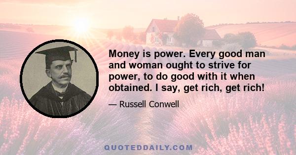 Money is power. Every good man and woman ought to strive for power, to do good with it when obtained. I say, get rich, get rich!