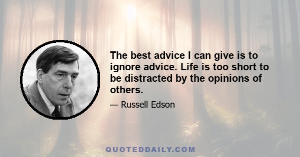 The best advice I can give is to ignore advice. Life is too short to be distracted by the opinions of others.