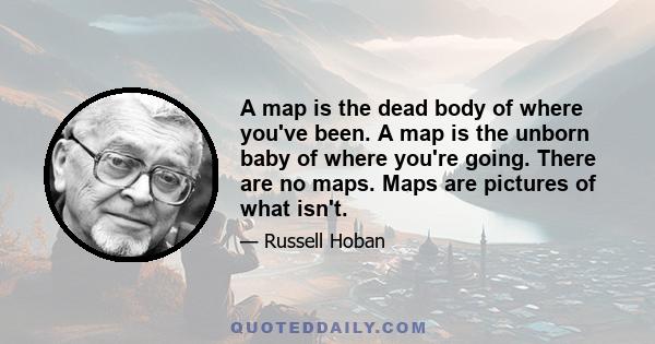 A map is the dead body of where you've been. A map is the unborn baby of where you're going. There are no maps. Maps are pictures of what isn't.