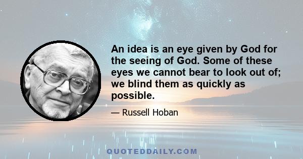 An idea is an eye given by God for the seeing of God. Some of these eyes we cannot bear to look out of; we blind them as quickly as possible.