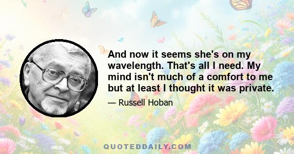 And now it seems she's on my wavelength. That's all I need. My mind isn't much of a comfort to me but at least I thought it was private.