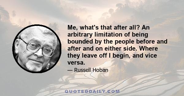 Me, what's that after all? An arbitrary limitation of being bounded by the people before and after and on either side. Where they leave off I begin, and vice versa.