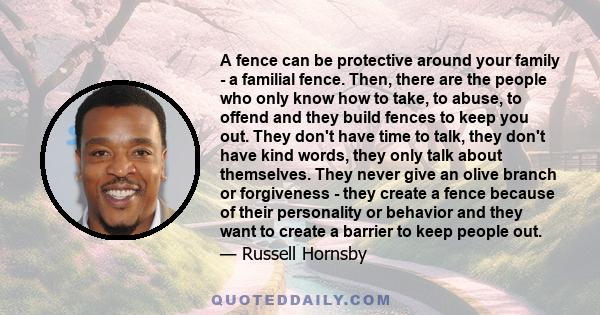 A fence can be protective around your family - a familial fence. Then, there are the people who only know how to take, to abuse, to offend and they build fences to keep you out. They don't have time to talk, they don't