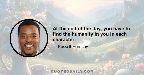 At the end of the day, you have to find the humanity in you in each character.